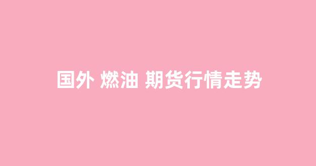 国外 燃油 期货行情走势(美国燃油期货走势)_https://www.hhem8.com_深交所_第1张